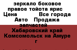 зеркало боковое правое тойота ярис › Цена ­ 5 000 - Все города Авто » Продажа запчастей   . Хабаровский край,Комсомольск-на-Амуре г.